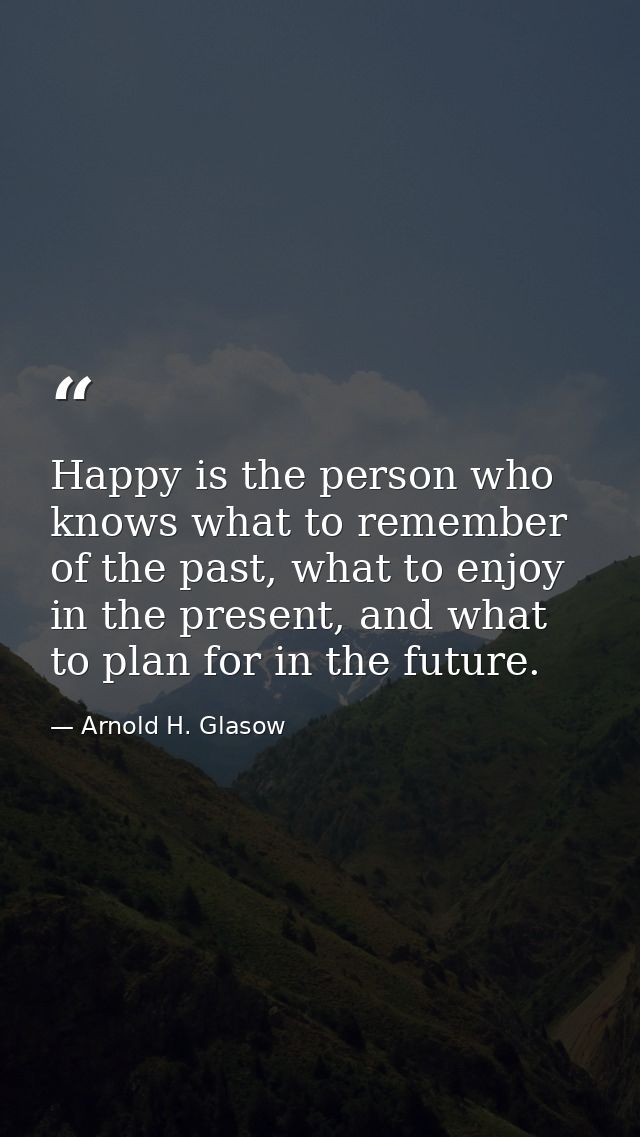 Happy is the person who knows what to remember of the past, what to enjoy in the present, and what to plan for in the fu — Arnold H. Glasow