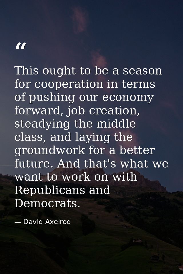 This ought to be a season for cooperation in terms of pushing our economy forward, job creation, steadying the middle cl — David Axelrod