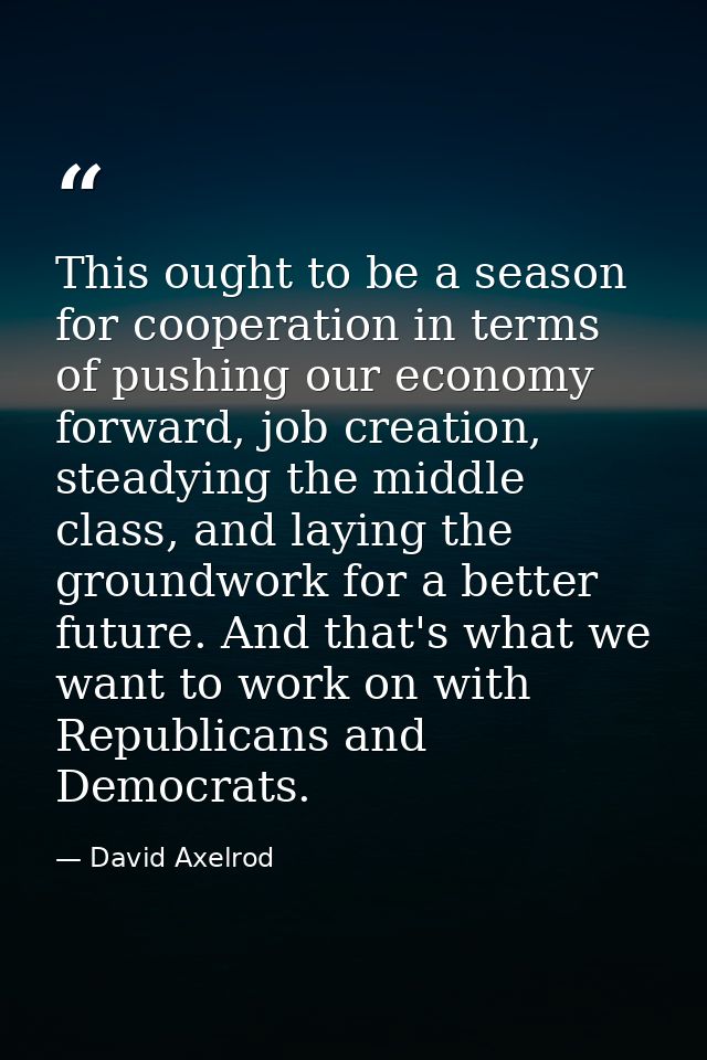 This ought to be a season for cooperation in terms of pushing our economy forward, job creation, steadying the middle cl — David Axelrod
