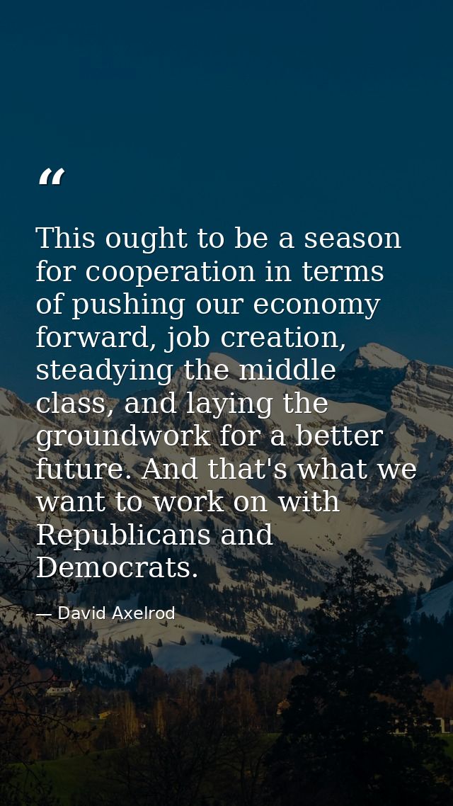 This ought to be a season for cooperation in terms of pushing our economy forward, job creation, steadying the middle cl — David Axelrod