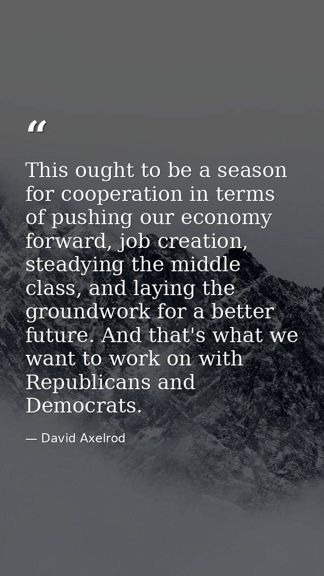 This ought to be a season for cooperation in terms of pushing our economy forward, job creation, steadying the middle cl — David Axelrod