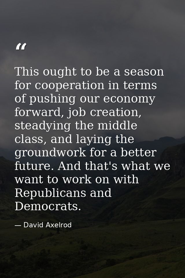 This ought to be a season for cooperation in terms of pushing our economy forward, job creation, steadying the middle cl — David Axelrod