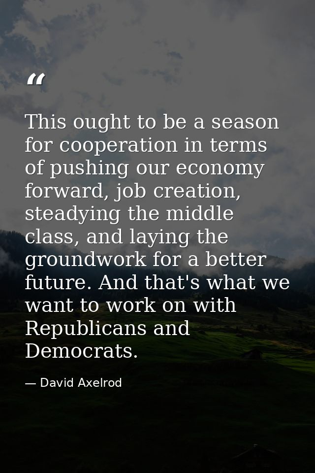 This ought to be a season for cooperation in terms of pushing our economy forward, job creation, steadying the middle cl — David Axelrod