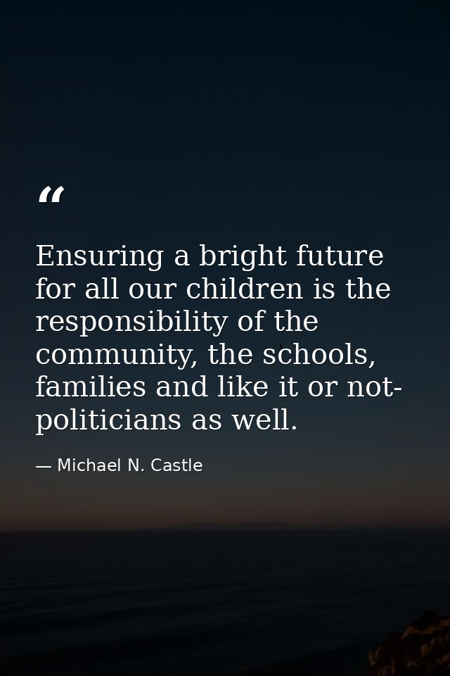 Ensuring a bright future for all our children is the responsibility of the community, the schools, families and like it  — Michael N. Castle