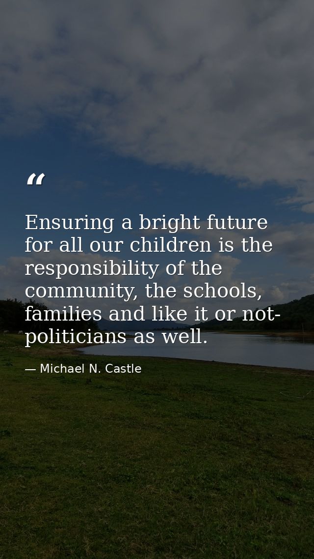 Ensuring a bright future for all our children is the responsibility of the community, the schools, families and like it  — Michael N. Castle