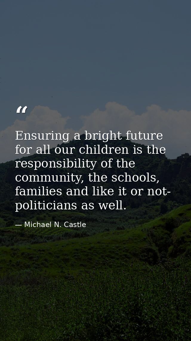 Ensuring a bright future for all our children is the responsibility of the community, the schools, families and like it  — Michael N. Castle