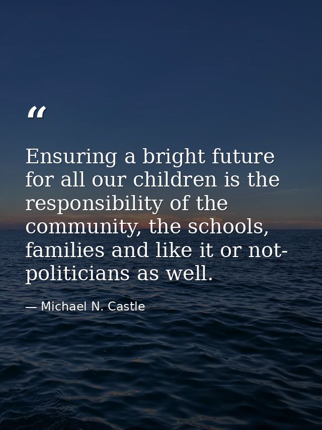 Ensuring a bright future for all our children is the responsibility of the community, the schools, families and like it  — Michael N. Castle