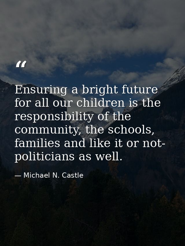 Ensuring a bright future for all our children is the responsibility of the community, the schools, families and like it  — Michael N. Castle