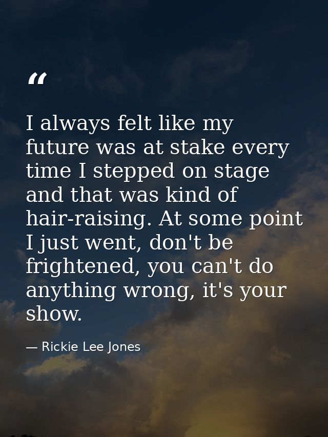 I always felt like my future was at stake every time I stepped on stage and that was kind of hair-raising. At some point — Rickie Lee Jones