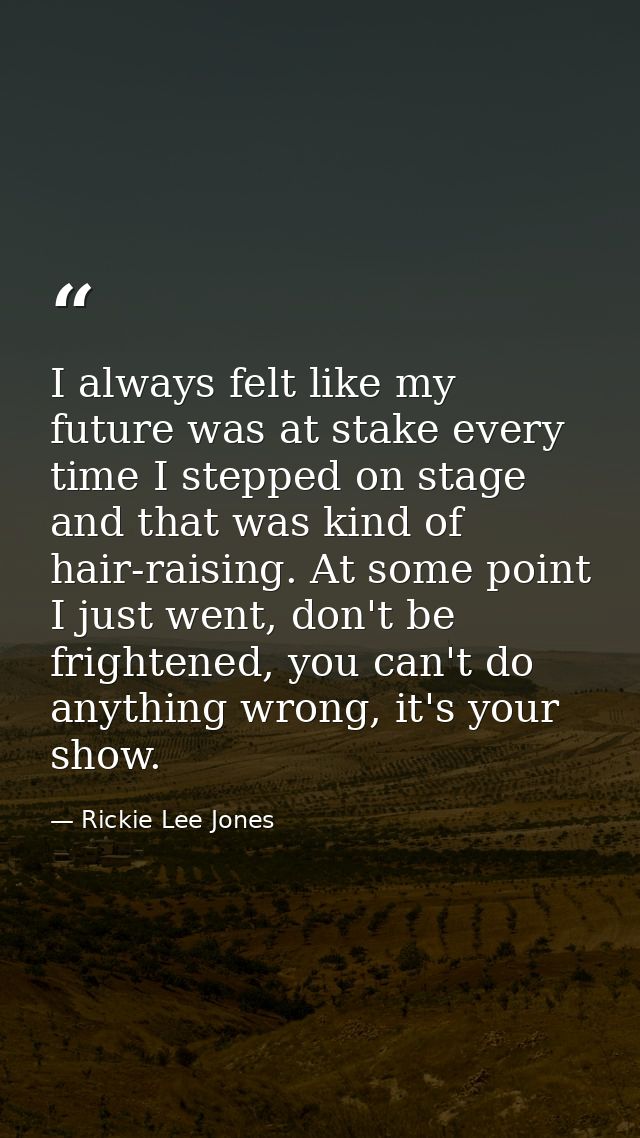 I always felt like my future was at stake every time I stepped on stage and that was kind of hair-raising. At some point — Rickie Lee Jones