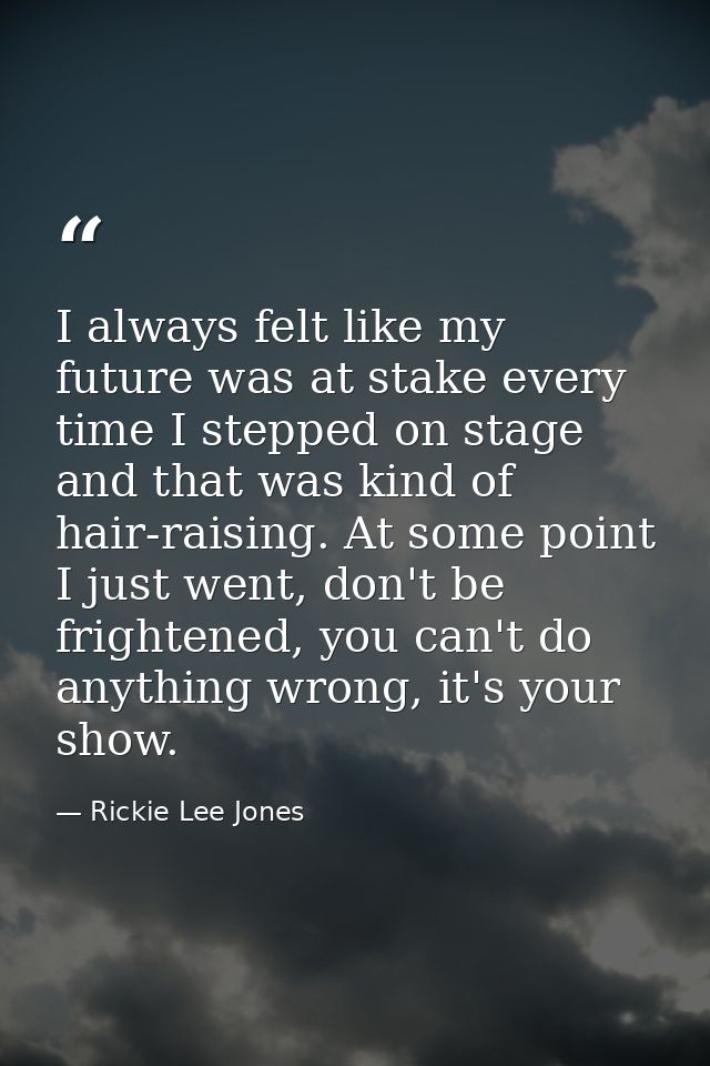 I always felt like my future was at stake every time I stepped on stage and that was kind of hair-raising. At some point — Rickie Lee Jones