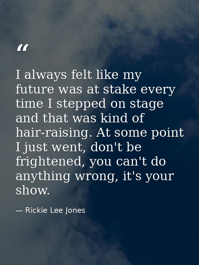 I always felt like my future was at stake every time I stepped on stage and that was kind of hair-raising. At some point — Rickie Lee Jones