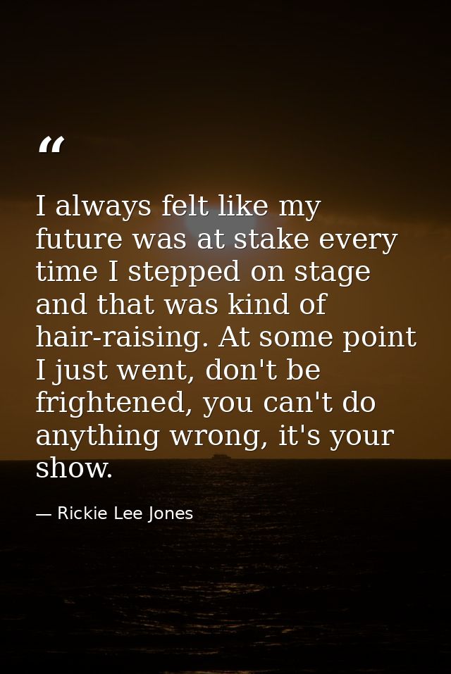 I always felt like my future was at stake every time I stepped on stage and that was kind of hair-raising. At some point — Rickie Lee Jones