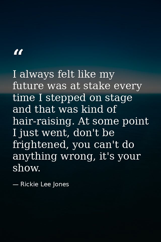 I always felt like my future was at stake every time I stepped on stage and that was kind of hair-raising. At some point — Rickie Lee Jones