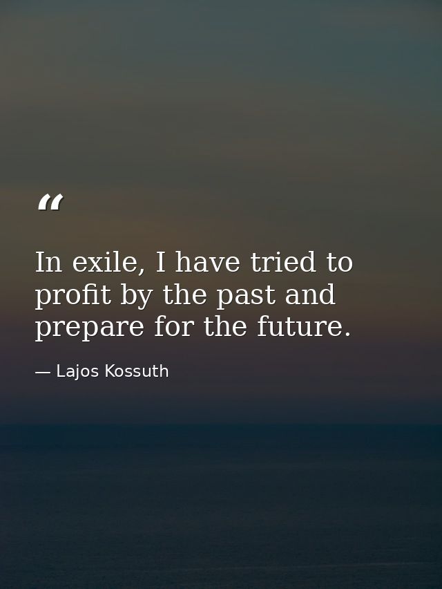 In exile, I have tried to profit by the past and prepare for the future. — Lajos Kossuth