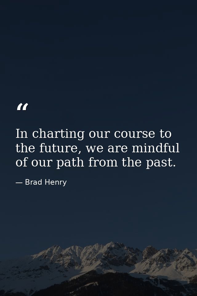 In charting our course to the future, we are mindful of our path from the past. — Brad Henry