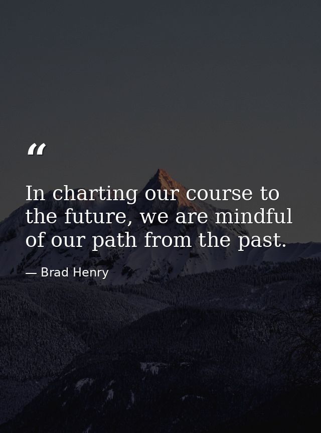 In charting our course to the future, we are mindful of our path from the past. — Brad Henry