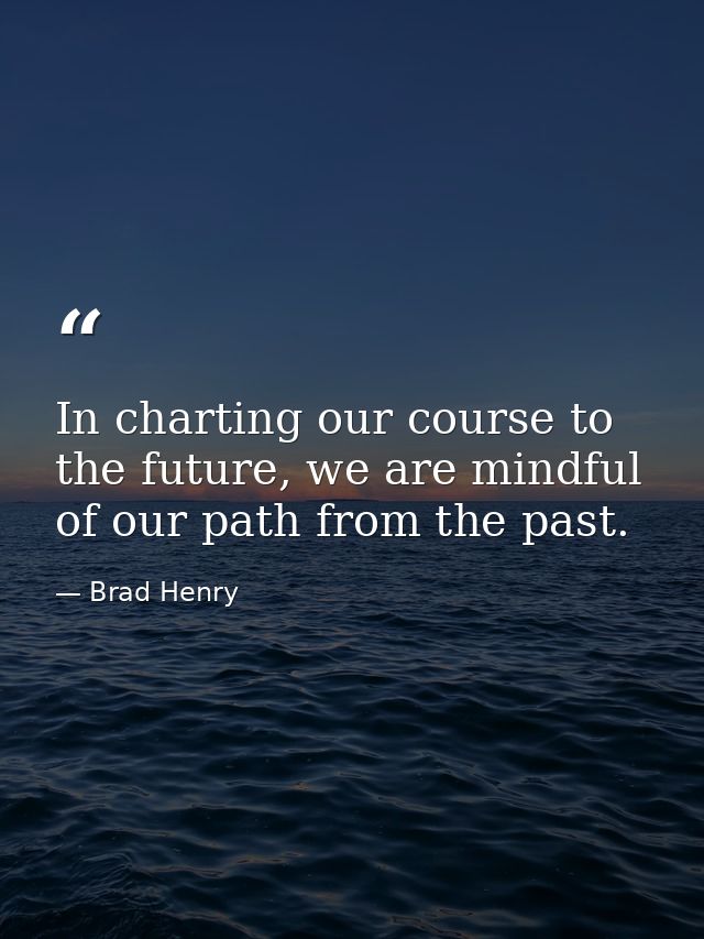 In charting our course to the future, we are mindful of our path from the past. — Brad Henry