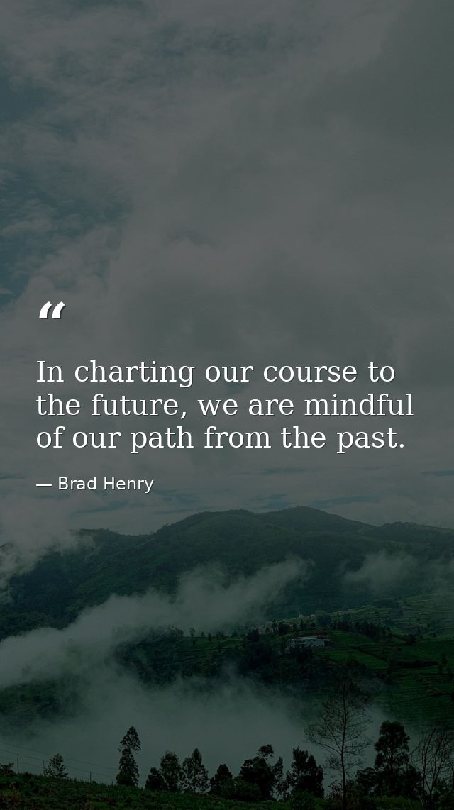 In charting our course to the future, we are mindful of our path from the past. — Brad Henry