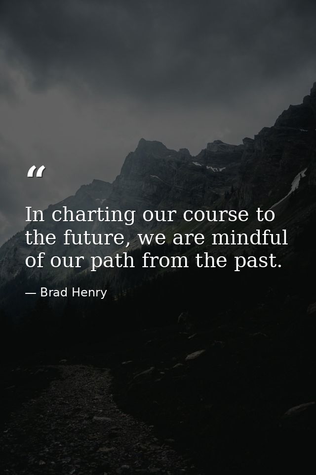 In charting our course to the future, we are mindful of our path from the past. — Brad Henry