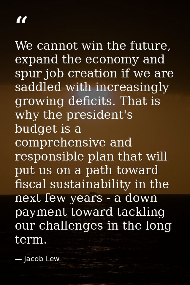 We cannot win the future, expand the economy and spur job creation if we are saddled with increasingly growing deficits. — Jacob Lew
