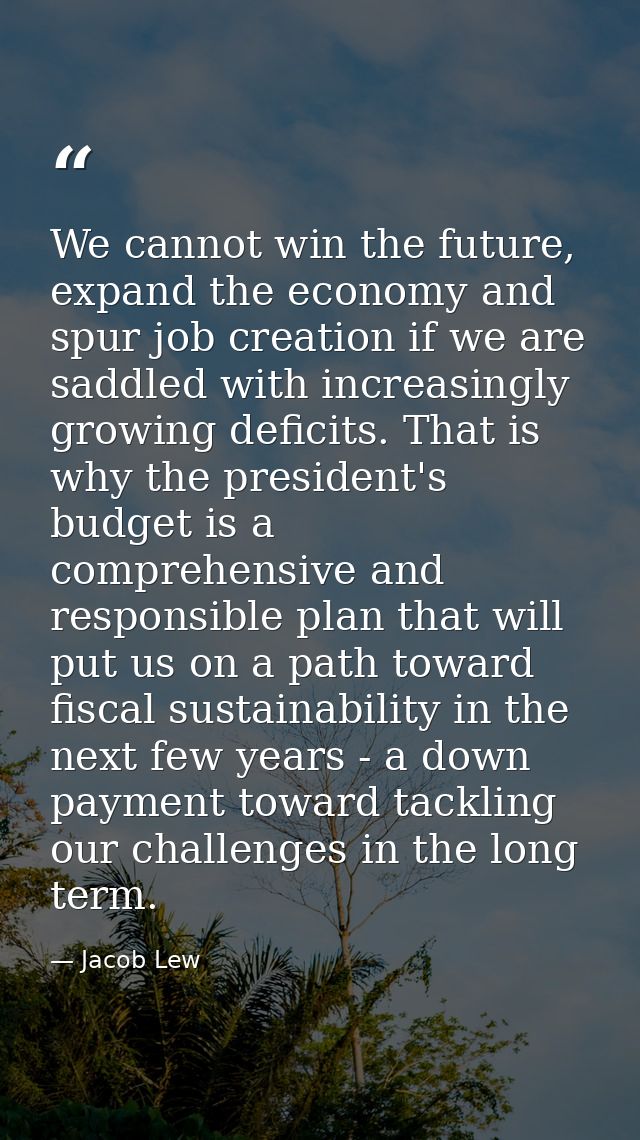 We cannot win the future, expand the economy and spur job creation if we are saddled with increasingly growing deficits. — Jacob Lew