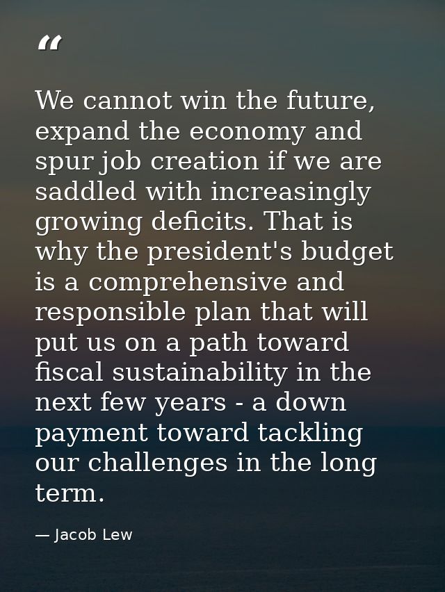 We cannot win the future, expand the economy and spur job creation if we are saddled with increasingly growing deficits. — Jacob Lew
