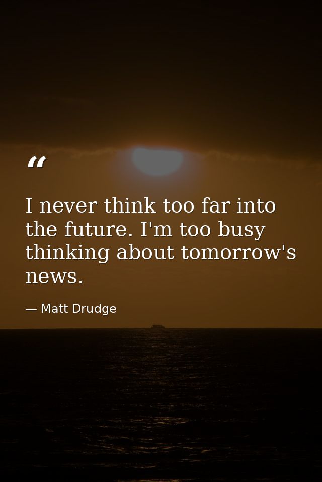 I never think too far into the future. I'm too busy thinking about tomorrow's news. — Matt Drudge