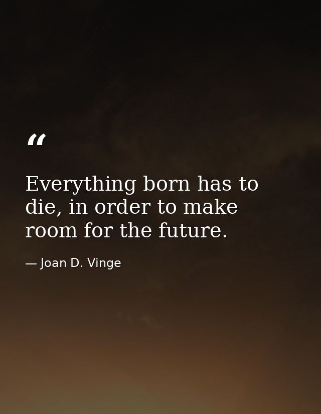 Everything born has to die, in order to make room for the future. — Joan D. Vinge