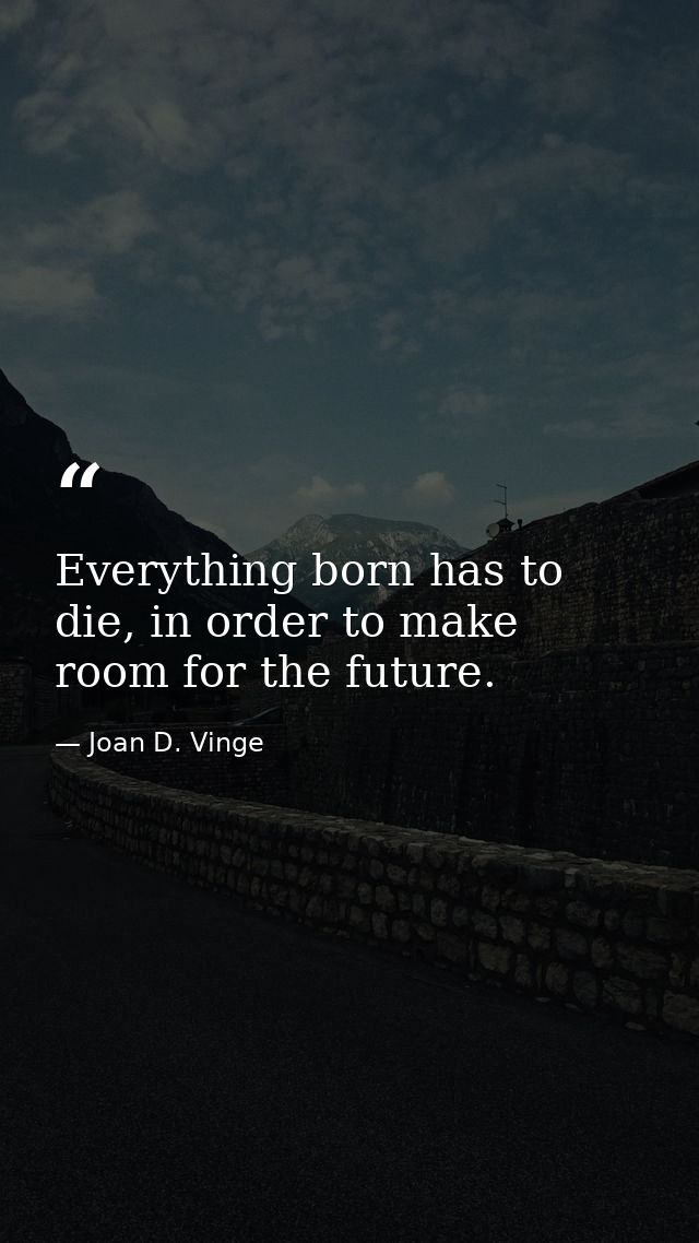 Everything born has to die, in order to make room for the future. — Joan D. Vinge
