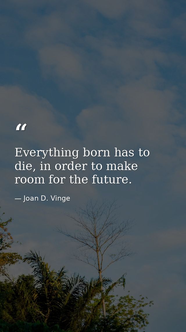 Everything born has to die, in order to make room for the future. — Joan D. Vinge