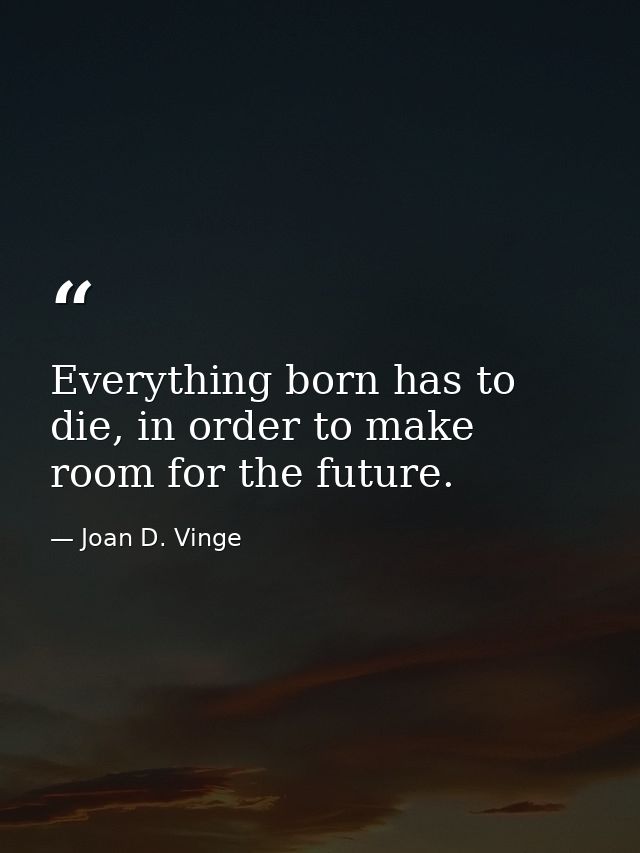Everything born has to die, in order to make room for the future. — Joan D. Vinge