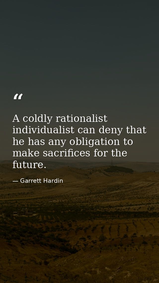 A coldly rationalist individualist can deny that he has any obligation to make sacrifices for the future. — Garrett Hardin