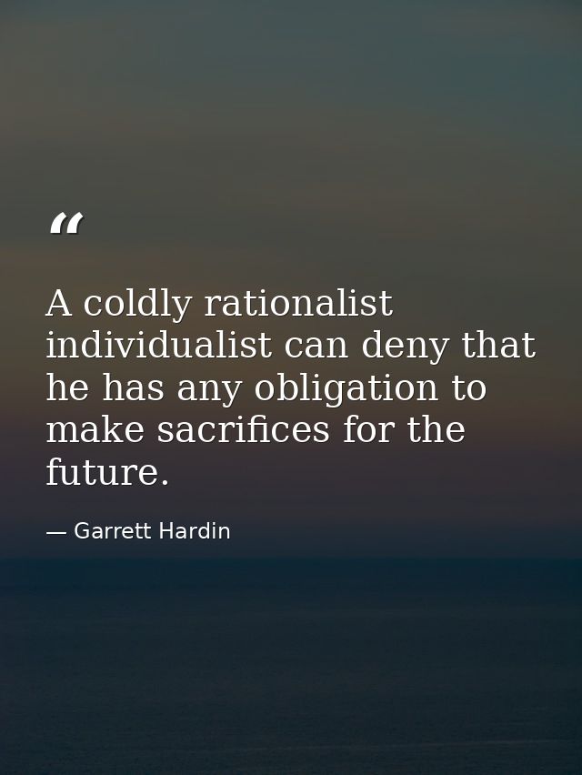 A coldly rationalist individualist can deny that he has any obligation to make sacrifices for the future. — Garrett Hardin