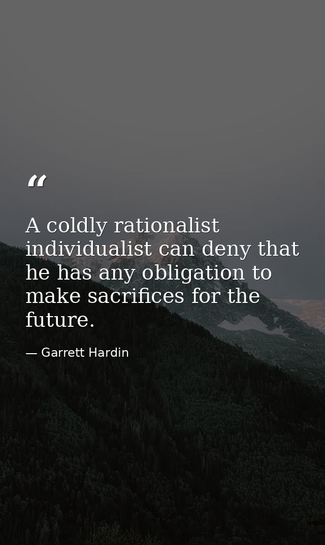 A coldly rationalist individualist can deny that he has any obligation to make sacrifices for the future. — Garrett Hardin