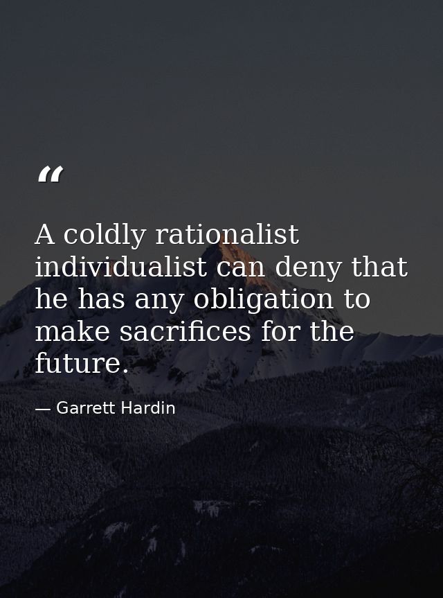 A coldly rationalist individualist can deny that he has any obligation to make sacrifices for the future. — Garrett Hardin