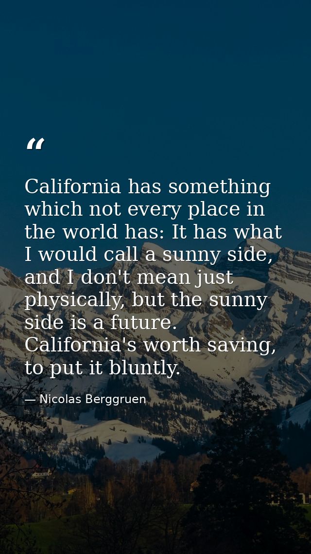 California has something which not every place in the world has: It has what I would call a sunny side, and I don't mean — Nicolas Berggruen