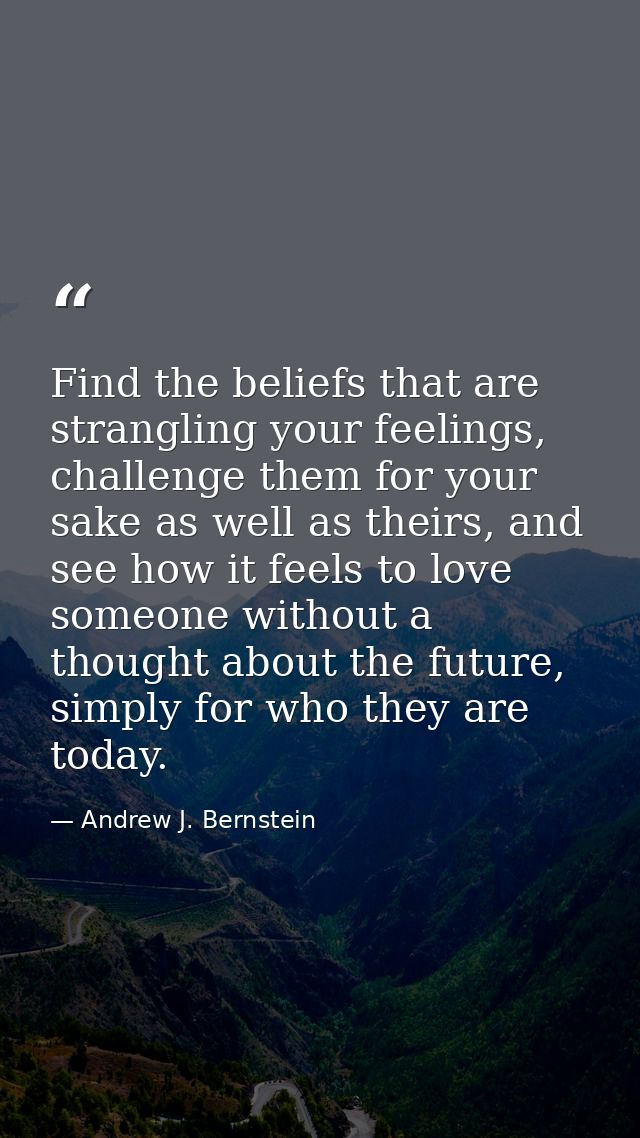 Find the beliefs that are strangling your feelings, challenge them for your sake as well as theirs, and see how it feels — Andrew J. Bernstein