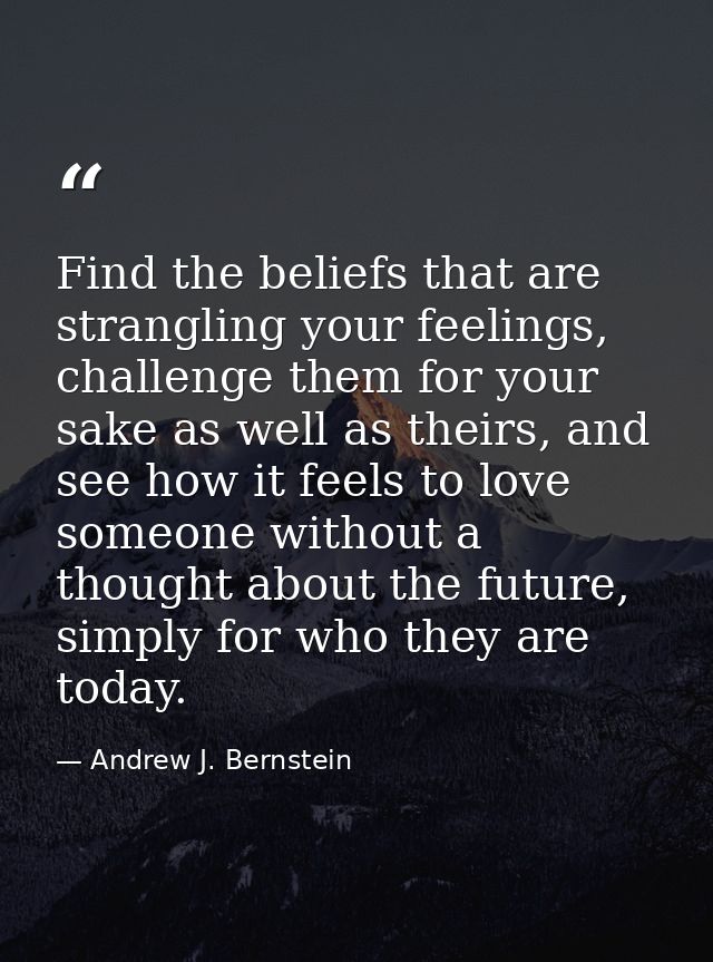 Find the beliefs that are strangling your feelings, challenge them for your sake as well as theirs, and see how it feels — Andrew J. Bernstein