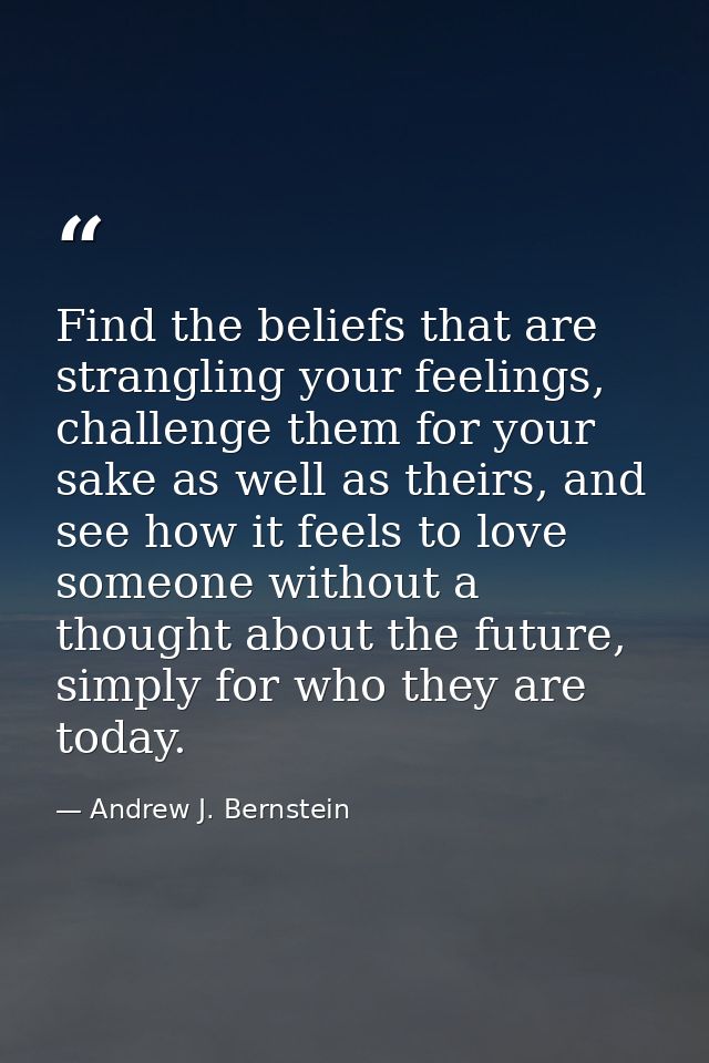 Find the beliefs that are strangling your feelings, challenge them for your sake as well as theirs, and see how it feels — Andrew J. Bernstein