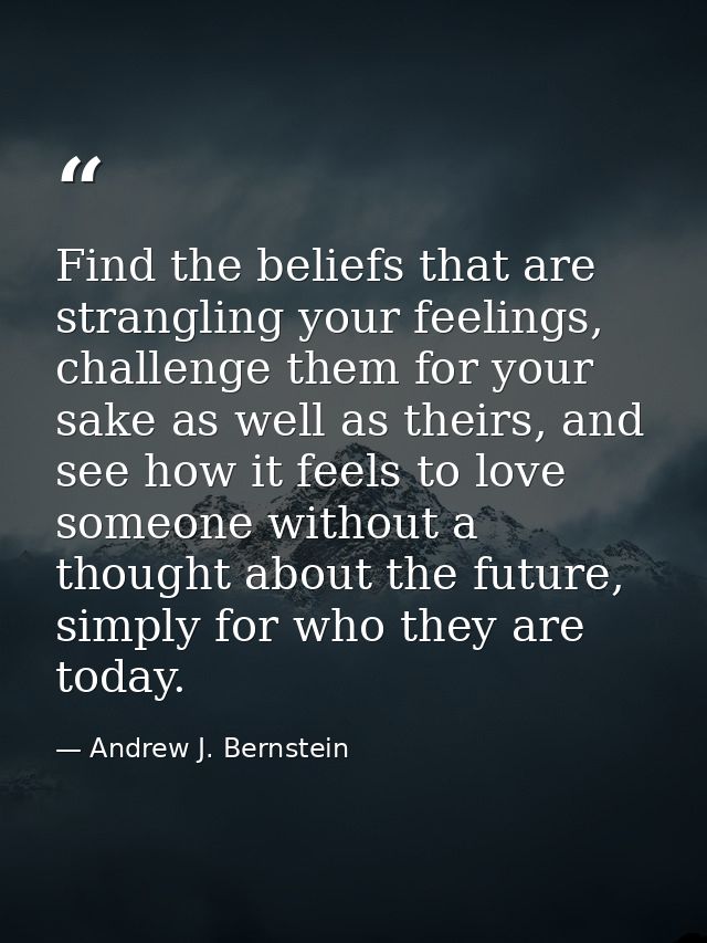 Find the beliefs that are strangling your feelings, challenge them for your sake as well as theirs, and see how it feels — Andrew J. Bernstein