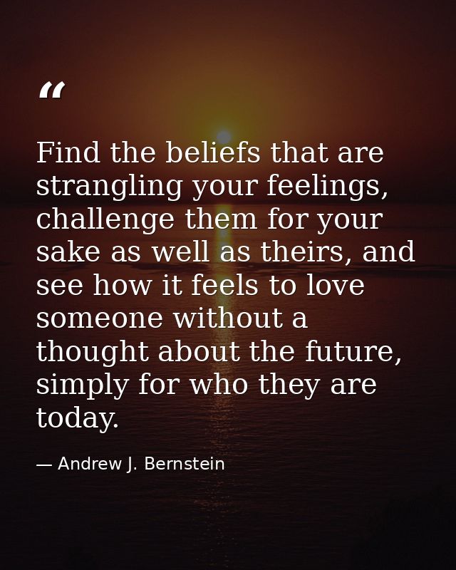Find the beliefs that are strangling your feelings, challenge them for your sake as well as theirs, and see how it feels — Andrew J. Bernstein