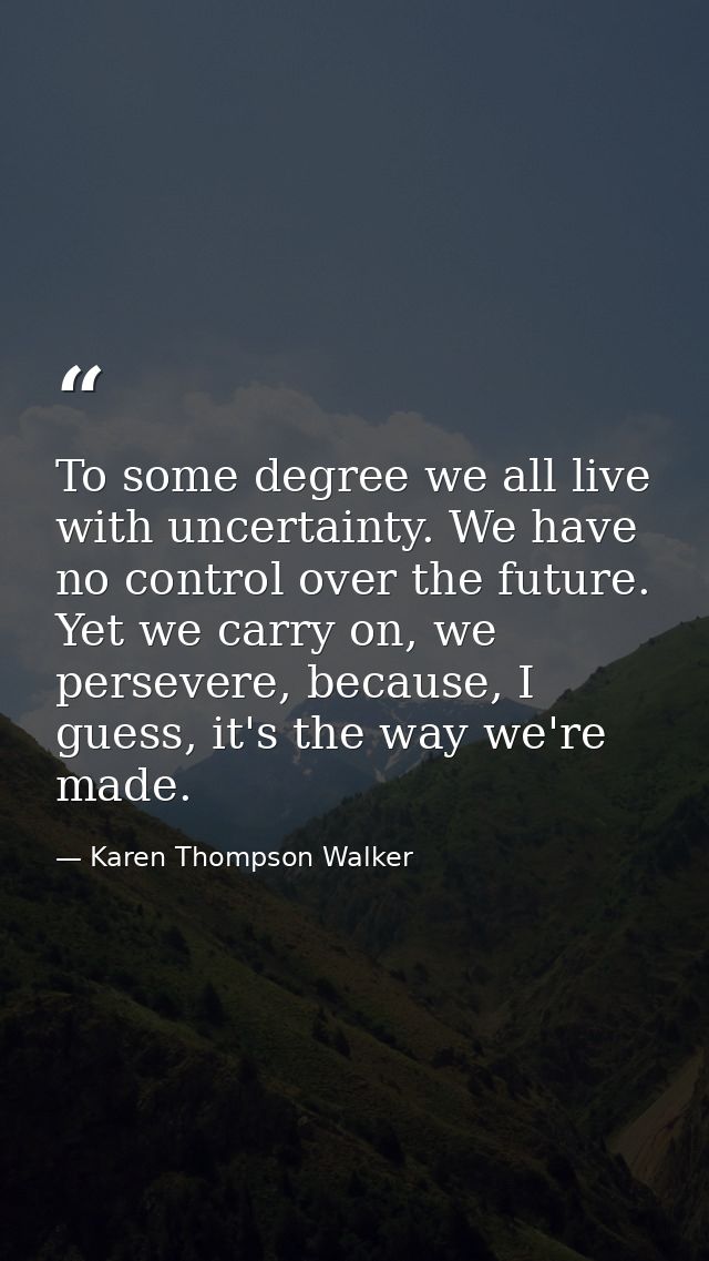 To some degree we all live with uncertainty. We have no control over the future. Yet we carry on, we persevere, because, — Karen Thompson Walker