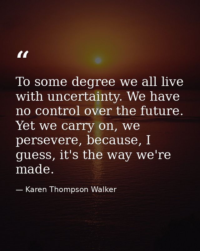 To some degree we all live with uncertainty. We have no control over the future. Yet we carry on, we persevere, because, — Karen Thompson Walker