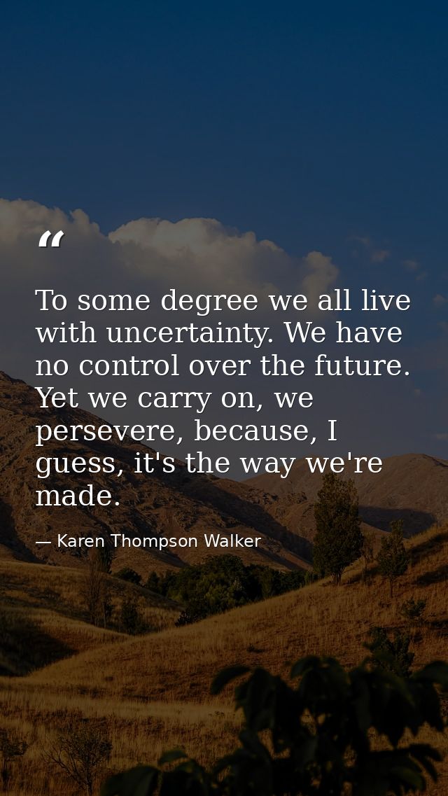 To some degree we all live with uncertainty. We have no control over the future. Yet we carry on, we persevere, because, — Karen Thompson Walker