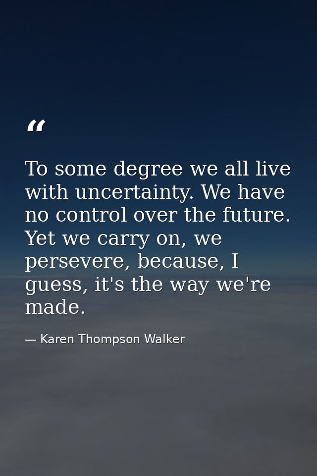 To some degree we all live with uncertainty. We have no control over the future. Yet we carry on, we persevere, because, — Karen Thompson Walker