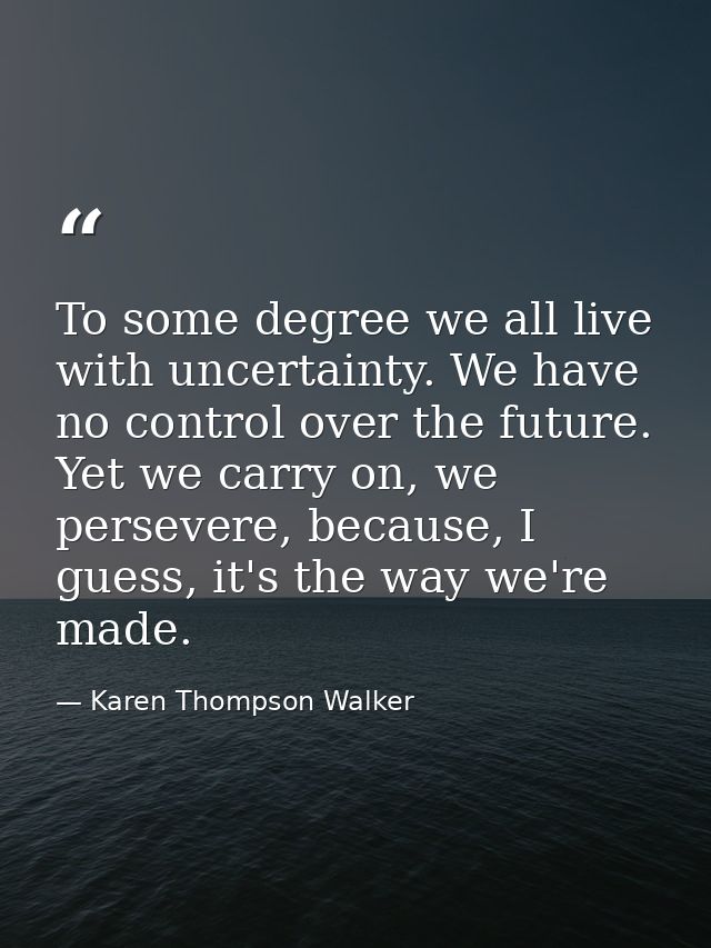 To some degree we all live with uncertainty. We have no control over the future. Yet we carry on, we persevere, because, — Karen Thompson Walker