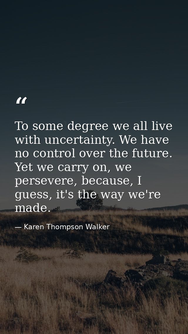 To some degree we all live with uncertainty. We have no control over the future. Yet we carry on, we persevere, because, — Karen Thompson Walker