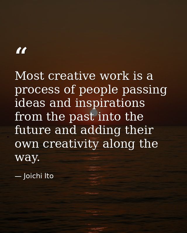 Most creative work is a process of people passing ideas and inspirations from the past into the future and adding their  — Joichi Ito