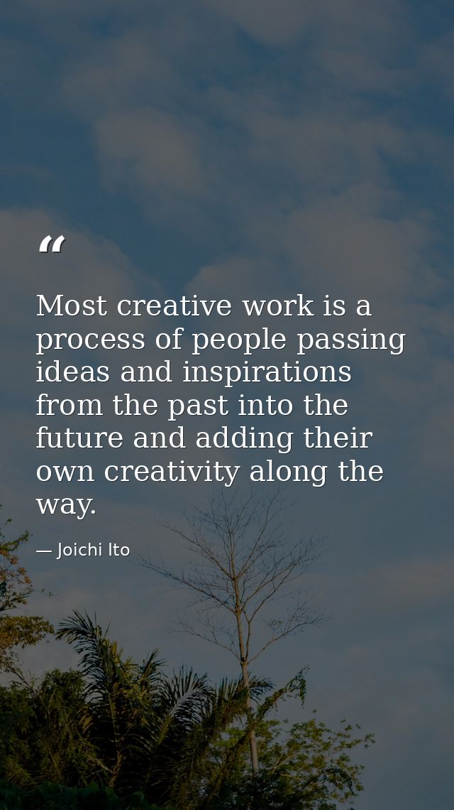 Most creative work is a process of people passing ideas and inspirations from the past into the future and adding their  — Joichi Ito